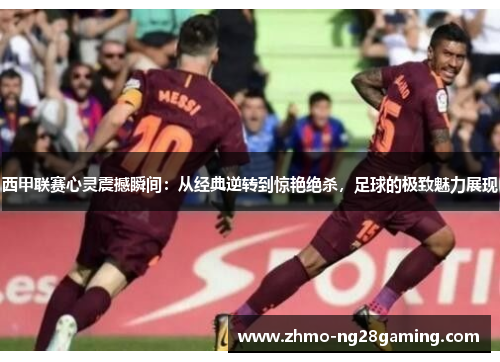 西甲联赛心灵震撼瞬间：从经典逆转到惊艳绝杀，足球的极致魅力展现