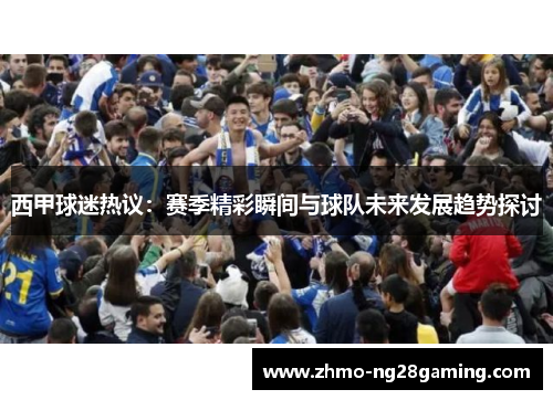西甲球迷热议：赛季精彩瞬间与球队未来发展趋势探讨