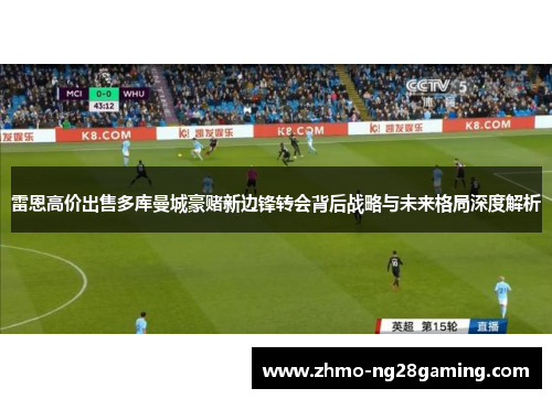 雷恩高价出售多库曼城豪赌新边锋转会背后战略与未来格局深度解析 雷恩高价出售多库曼城豪赌新边锋转会背后战略与未来格局深度解析