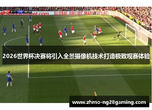 2026世界杯决赛将引入全景摄像机技术打造极致观赛体验