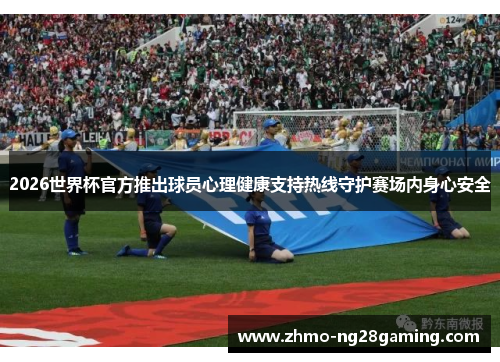 2026世界杯官方推出球员心理健康支持热线守护赛场内身心安全