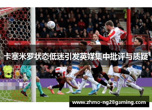 卡塞米罗状态低迷引发英媒集中批评与质疑