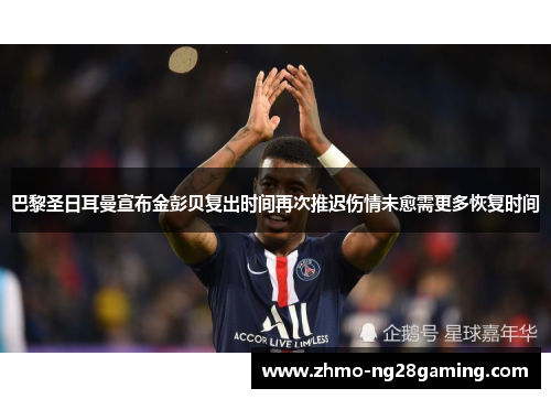 巴黎圣日耳曼宣布金彭贝复出时间再次推迟伤情未愈需更多恢复时间 巴黎圣日耳曼宣布金彭贝复出时间再次推迟伤情未愈需更多恢复时间