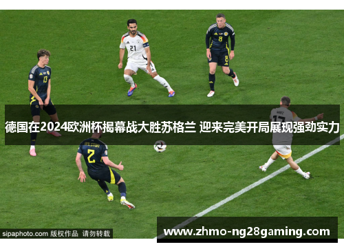 德国在2024欧洲杯揭幕战大胜苏格兰 迎来完美开局展现强劲实力 德国在2024欧洲杯揭幕战大胜苏格兰 迎来完美开局展现强劲实力