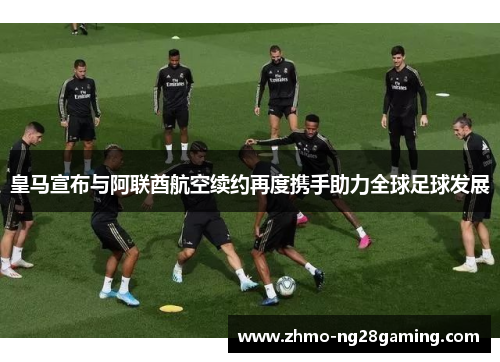 皇马宣布与阿联酋航空续约再度携手助力全球足球发展 皇马宣布与阿联酋航空续约再度携手助力全球足球发展