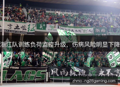 浙江队训练负荷监控升级,伤病风险明显下降 浙江队训练负荷监控升级,伤病风险明显下降