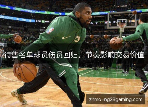 待售名单球员伤员回归,节奏影响交易价值 待售名单球员伤员回归,节奏影响交易价值