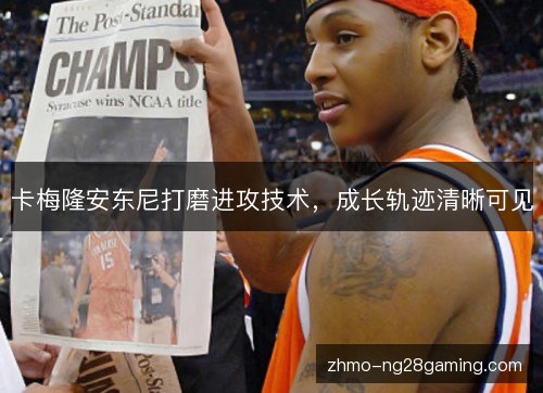 卡梅隆安东尼打磨进攻技术,成长轨迹清晰可见 卡梅隆安东尼打磨进攻技术,成长轨迹清晰可见
