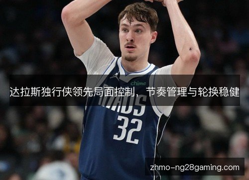 达拉斯独行侠领先局面控制,节奏管理与轮换稳健 达拉斯独行侠领先局面控制,节奏管理与轮换稳健