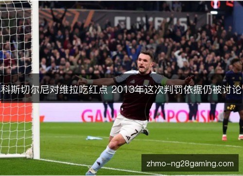 科斯切尔尼对维拉吃红点 2013年这次判罚依据仍被讨论 科斯切尔尼对维拉吃红点 2013年这次判罚依据仍被讨论